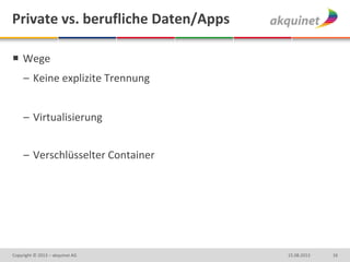 Private vs. berufliche Daten/Apps
 Wege
– Keine explizite Trennung
– Virtualisierung
– Verschlüsselter Container
1615.08.2013Copyright © 2013 – akquinet AG
 