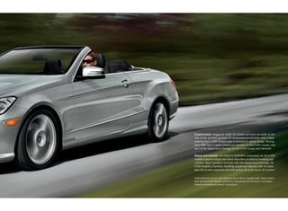 Front to back. Staggered- width 18" wheels and tires5 are wider at the
rear of the car than up front, for surefooted acceleration with crisper
steering feel. E 350 models wear a standard 5 ‑ spoke design. Racing -
bred AMG twin 5 ‑spoke wheels are standard on the E 550 models, and
part of the Appearance Package for the E 350 Coupe and Cabriolet.

Sharp and smooth. The AGILITY CONTROL suspension on the E 350
models instantly adapts the shock absorbers to balance handling and
comfort. Sport tuning is included with the Appearance Package. On
E 550 models, a Dynamic Handling suspension lets you alter its rates,
plus the throttle response and shift points, all at the touch of a button.

E 550 Cabriolet shown with optional Iridium Silver metallic paint, Black leather,
and optional PARKTRONIC, and Driver Assistance and Premium 2 Packages.
Please see endnotes at back of brochure.
 