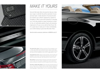MAKE IT YOURS
 
Genuine Mercedes - Benz Accessories help you make
your coupe or cabriolet the perfect expression of your
personal style. A wide selection of accessories lets
you enhance your vehicle’s appearance, expand its
versatility, or offer it some extra protection in everyday
use. From alloy wheels to cargo innovations to state -
of-the-art multimedia systems, they’re all exclusively
engineered to fit your car as well as they fit your life.
It’s a great way to make your E ‑ Class unmistakably
yours while keeping it genuinely Mercedes - Benz.


See the entire accessory selection at MBUSA.com/E




All-season floor mats. Precisely contoured to fit the footwells of your
E ‑Class, each rubber mat’s honeycomb texture helps to keep water,
mud and melting snow away from your carpets. They’re easy to remove
and clean, and are available as a set of four in Beige, Black or Grey.

Illuminated door sills. Elegant brushed stainless -steel sill plates are
available in a set of two. The illuminated sills welcome you with a soft
white luminescent Mercedes - Benz logo when you open the door.

Rear spoiler. Aerodynamically contoured to accentuate the bold lines
of the E‑ Class, the rear spoiler is designed for secure attachment
without drilling and a perfect fit with the sculpted lines of the trunklid.

Two‑tone 5‑spoke alloy wheels. Add to the poise and performance of
your E‑Class Coupe or Cabriolet without compromising its engineering
precision. With a lustrous Black finish set off by polished highlights,
these lightweight 5‑ spoke wheels5 are one of several styles offered.
 