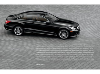 It’s possible to rise to notoriety on looks alone. Conversely, success can be achieved solely on character — a virtue
otherwise known as inner beauty. And then there are the 2013 E -Class Coupes and Cabriolets. Your first gaze upon
their muscular lines, or into their finely crafted four - seat cabins, sparks an irresistible sense of attraction. But as
you grow more intimately engaged, it becomes clear that what cannot be seen is even more captivating. Your first
drive reveals that the performance legacy behind the Star in their grille continues unabated. The sweeping roofline
of the Coupes, unencumbered by a center pillar, seems to widen every horizon. In mere seconds, the soft - top
Cabriolets transform tautly drawn, neatly tailored fabric into an unbridled sense of freedom. And from behind the
wheel of either, every moment reasserts the promise — unwritten yet clearly declared — inherent in being an E -Class.
Which means they bring you driving innovations you might never have seen. And driving passion like you’ve never felt.


MBUSA.com/E
 