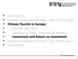 www.china-outbound.com
Introduction
Chinese Outbound Tourism – the first 15 years
Chinese Tourists in Europe:
- Market Segments
- Seeking Prestige, Demanding Respect
- Investment and Return on Investment
Chinese Outbound Tourism – the next 5 years
Conclusion
32
 
