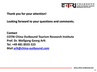 www.china-outbound.com
39
Thank you for your attention!
Looking forward to your questions and comments.
Contact
COTRI China Outbound Tourism Research Institute
Prof. Dr. Wolfgang Georg Arlt
Tel. +49 481 8555 523
Mail arlt@china-outbound.com
 