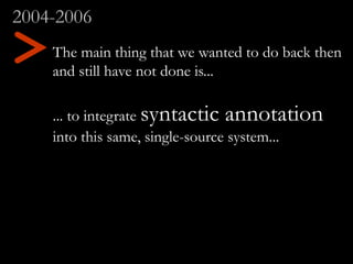 The main thing that we wanted to do back then
and still have not done is...
... to integrate syntactic annotation
into thi...