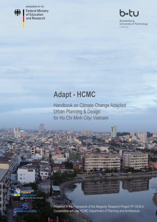 Handbook on Climate Change Adapted
Urban Planning & Design
for Ho Chi Minh City/ Vietnam
Adapt - HCMC
Prepared in the Framework of the Megacity Research Project TP. HCM in
Cooperation with the HCMC Department of Planning and Architecture
 