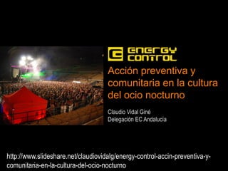 Acción preventiva y
comunitaria en la cultura
del ocio nocturno
Claudio Vidal Giné
Delegación EC Andalucía

http://www.slideshare.net/claudiovidalg/energy-control-accin-preventiva-ycomunitaria-en-la-cultura-del-ocio-nocturno

 