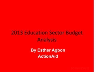 2013 Education Sector Budget
          Analysis
       By Esther Agbon
          ActionAid
 