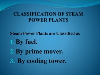 Steam Power Plants are Classified as 
1. By fuel. 
2. By prime mover. 
3. By cooling tower. 
 