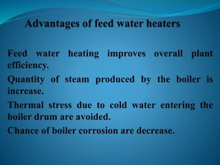 Feed water heating improves overall plant 
efficiency. 
Quantity of steam produced by the boiler is 
increase. 
Thermal stress due to cold water entering the 
boiler drum are avoided. 
Chance of boiler corrosion are decrease. 
 