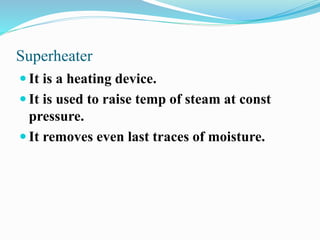 Superheater 
 It is a heating device. 
 It is used to raise temp of steam at const 
pressure. 
 It removes even last traces of moisture. 
 