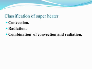Classification of super heater 
 Convection. 
 Radiation. 
 Combination of convection and radiation. 
 