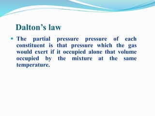 Dalton’s law 
 The partial pressure pressure of each 
constituent is that pressure which the gas 
would exert if it occupied alone that volume 
occupied by the mixture at the same 
temperature. 
 