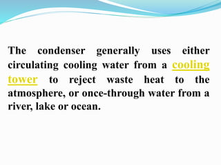 The condenser generally uses either 
circulating cooling water from a cooling 
tower to reject waste heat to the 
atmosphere, or once-through water from a 
river, lake or ocean. 
 