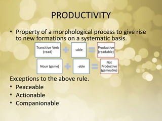 PRODUCTIVITY
• Property of a morphological process to give rise
to new formations on a systematic basis.
Exceptions to the above rule.
• Peaceable
• Actionable
• Companionable
 