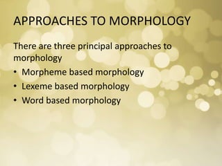 APPROACHES TO MORPHOLOGY
There are three principal approaches to
morphology
• Morpheme based morphology
• Lexeme based morphology
• Word based morphology
 