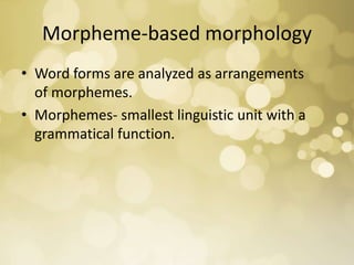 Morpheme-based morphology
• Word forms are analyzed as arrangements
of morphemes.
• Morphemes- smallest linguistic unit with a
grammatical function.
 