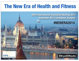 The New Era of Health and Fitness
EHFA International Standards Meeting 2013
November 2013 | Budapest, Hungary

#NEWERA2014

1

@BryanKORourke

 