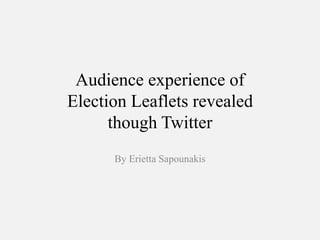 Audience experience of
Election Leaflets revealed
though Twitter
By Erietta Sapounakis
 