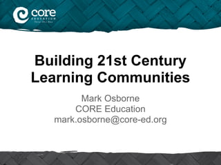 Building 21st Century
Learning Communities
Mark Osborne
CORE Education
mark.osborne@core-ed.org
 