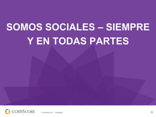 SOMOS SOCIALES – SIEMPRE
   Y EN TODAS PARTES




     © comScore, Inc.   Proprietary.   35
 