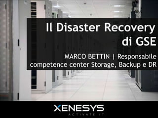 Il Disaster Recovery
di GSE
MARCO BETTIN | Responsabile
competence center Storage, Backup e DR

 