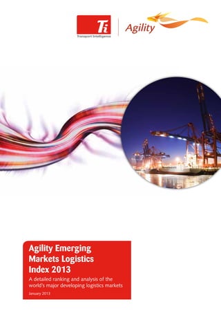 Agility Emerging
Markets Logistics
Index 2013
A detailed ranking and analysis of the
world’s major developing logistics markets
January 2013
 