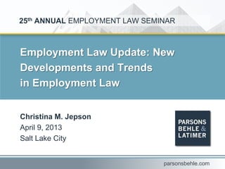 Employment Law Update: New
Developments and Trends
in Employment Law
Christina M. Jepson
April 9, 2013
Salt Lake City
25th ANNUAL EMPLOYMENT LAW SEMINAR
parsonsbehle.com
 