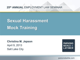 Sexual Harassment
Mock Training
Christina M. Jepson
April 9, 2013
Salt Lake City
25th ANNUAL EMPLOYMENT LAW SEMINAR
parsonsbehle.com
 