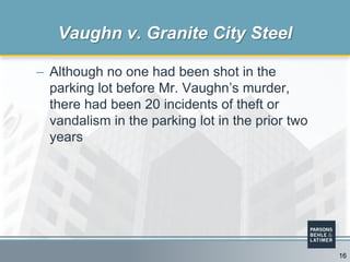 – Although no one had been shot in the
parking lot before Mr. Vaughn’s murder,
there had been 20 incidents of theft or
vandalism in the parking lot in the prior two
years
Vaughn v. Granite City Steel
16
 