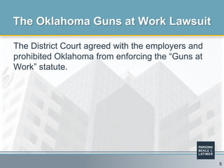 The District Court agreed with the employers and
prohibited Oklahoma from enforcing the “Guns at
Work” statute.
The Oklahoma Guns at Work Lawsuit
5
 