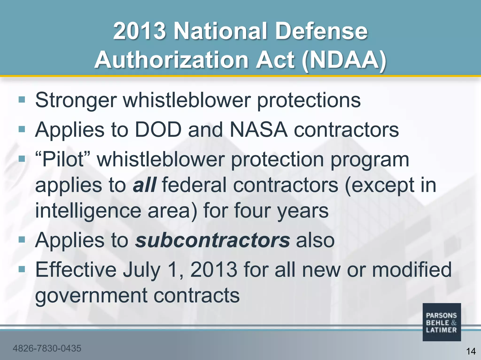  Stronger whistleblower protections
 Applies to DOD and NASA contractors
 “Pilot” whistleblower protection program
applies to all federal contractors (except in
intelligence area) for four years
 Applies to subcontractors also
 Effective July 1, 2013 for all new or modified
government contracts
2013 National Defense
Authorization Act (NDAA)
4826-7830-0435 14
 