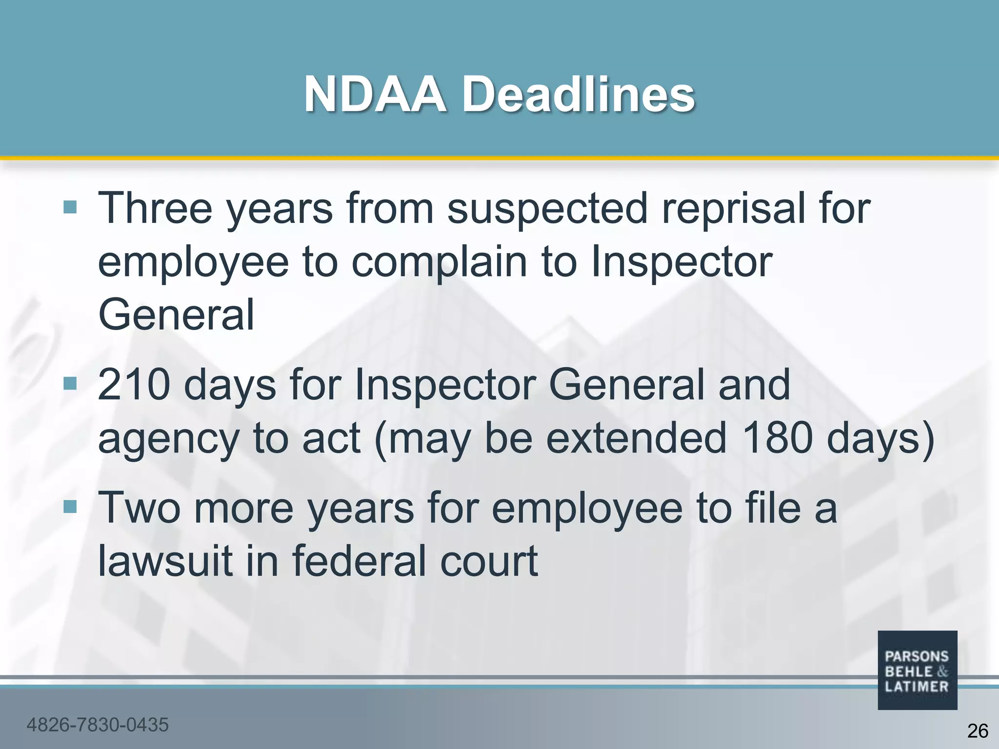 Three years from suspected reprisal for
employee to complain to Inspector
General
 210 days for Inspector General and
agency to act (may be extended 180 days)
 Two more years for employee to file a
lawsuit in federal court
NDAA Deadlines
4826-7830-0435 26
 