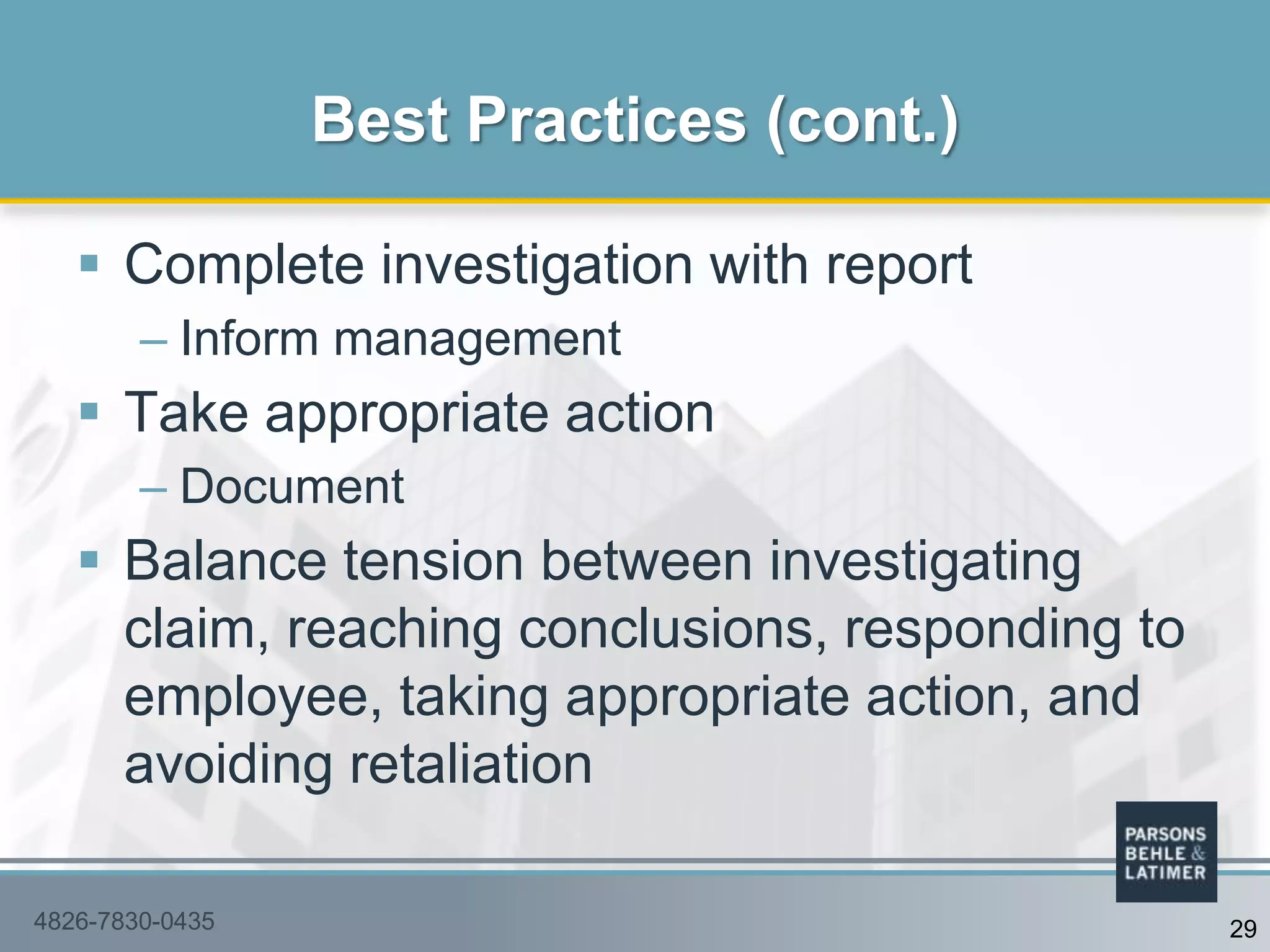  Complete investigation with report
– Inform management
 Take appropriate action
– Document
 Balance tension between investigating
claim, reaching conclusions, responding to
employee, taking appropriate action, and
avoiding retaliation
Best Practices (cont.)
4826-7830-0435 29
 