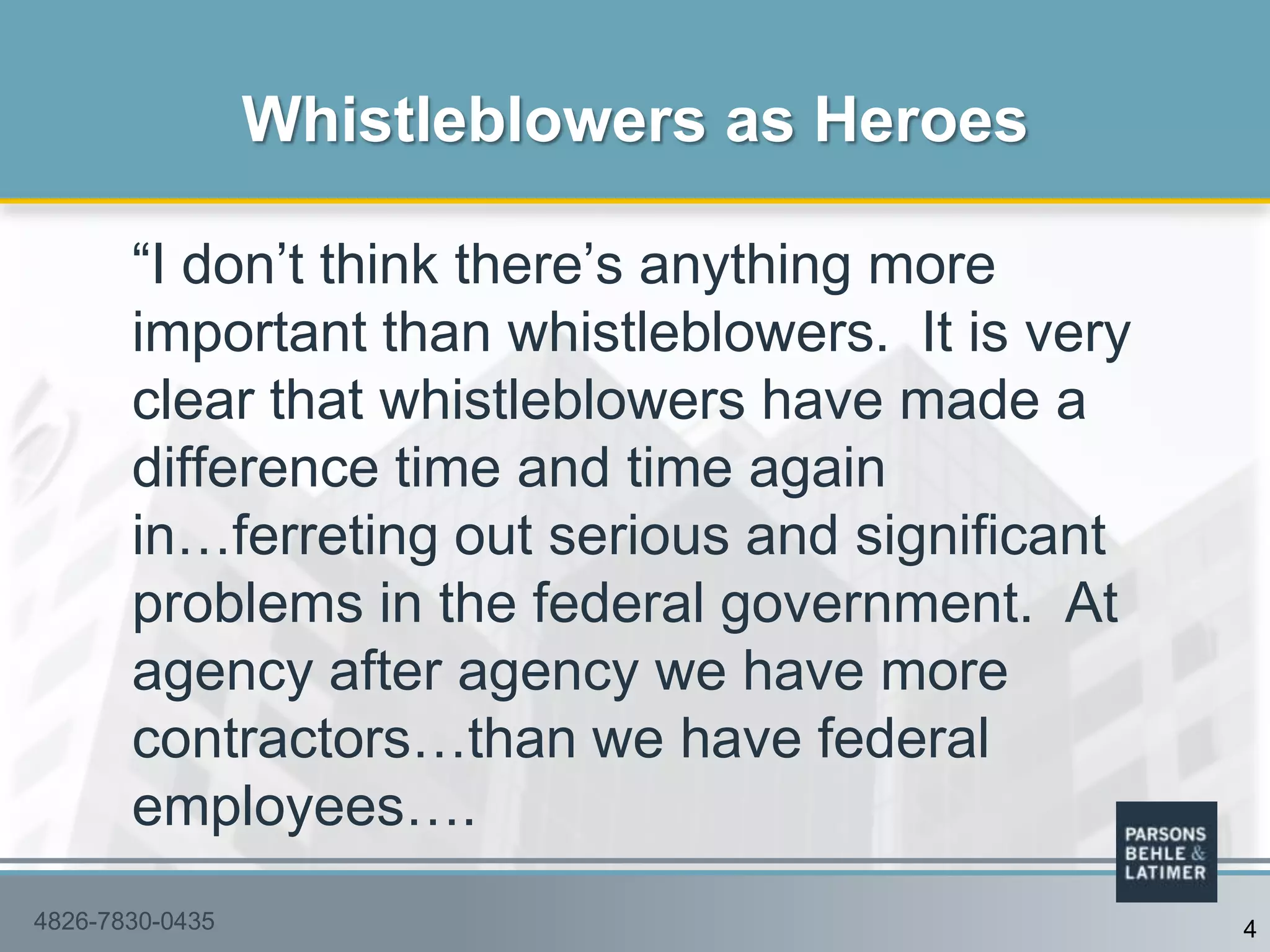 “I don‟t think there‟s anything more
important than whistleblowers. It is very
clear that whistleblowers have made a
difference time and time again
in…ferreting out serious and significant
problems in the federal government. At
agency after agency we have more
contractors…than we have federal
employees….
Whistleblowers as Heroes
44826-7830-0435
 