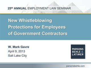 New Whistleblowing
Protections for Employees
of Government Contractors
W. Mark Gavre
April 9, 2013
Salt Lake City
25th ANNUAL EMPLOYMENT LAW SEMINAR
parsonsbehle.com
 