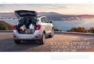 BUICK ENCORE versatility
You and your friends are planning to head out of town and hit the road. No worries. With available all-wheel drive, innate
maneuverability and flexible space inside that adapts to almost anything, Encore can take you there. Today’s luxury means being
capable and versatile enough to move around town with ease during the week and able to handle your weekend adventures
without leaving much behind. That’s where Encore comes in.
room for just about
anything. including
your next trip.
 