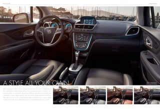 BUICK ENCORE INTERIOR DESIGN
Slide inside Encore and discover that it’s designed with your enjoyment in mind. Seamlessly flowing
lines, highlighted by ice-blue ambient lighting, create a relaxed yet spacious environment. The
instrument panel’s “low and away” design gives a feeling of openness while soft-to-the-touch
materials like a leather-wrapped steering wheel and available leather-appointed heated front
seats add to your comfort. Plus, a heated steering wheel is available to help you enjoy soothing
warmth when it’s cold. So go ahead and choose the color palette that best suits your style.
A style all your own.
TITANIUM color palette
Premium cloth with leatherette accents
EBONY color palette
Premium cloth with leatherette accents
saddle color palette
Leather-appointed seating
TITANIUM color palette
Leather-appointed seating
EBONY color palette
Leather-appointed seating
 