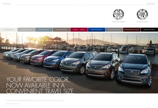 BUICK ENCORE
COCOA SILVER METALLIC
1
Additional charge, premium paint.
EXTERIOR DESIGN
Your Encore should reflect your personality and style. So go ahead. Select the color and wheels that speak to you.
your favorite color.
now available in a
convenient travel size.
18" CHROMEd aluminum18" painted cast aluminum
WHITE PEARL TRICOAT1
DEEP ESPRESSO BROWN METALLICGLACIER BLUE METALLIC RUBY RED METALLIC CARBON BLACK METALLIC1
QUICKSILVER METALLIC SATIN STEEL GRAY METALLICBRILLIANT BLUE METALLIC
 