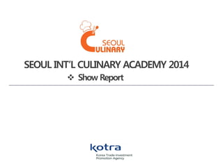 SEOUL INT’L CULINARY ACADEMY 2014
 Show Report

 