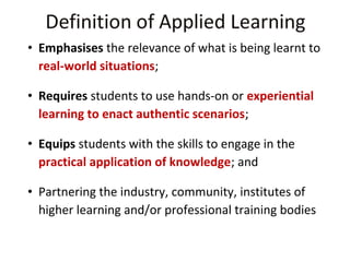 • Emphasises the relevance of what is being learnt to
real-world situations;
• Requires students to use hands-on or experiential
learning to enact authentic scenarios;
• Equips students with the skills to engage in the
practical application of knowledge; and
• Partnering the industry, community, institutes of
higher learning and/or professional training bodies

 