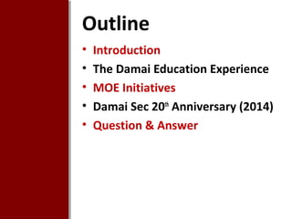 Outline
•
•
•
•
•

Introduction
The Damai Education Experience
MOE Initiatives
Damai Sec 20th Anniversary (2014)
Question & Answer

 