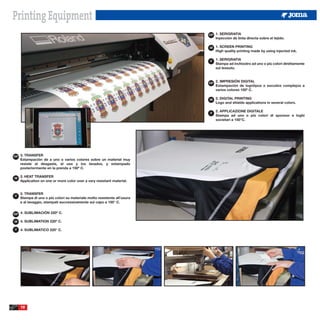 Printing Equipment
                                                                           ESP   1. SERIGRAFIA
                                                                                 Inyección de tinta directa sobre el tejido.

                                                                           GB    1. SCREEN PRINTING
                                                                                 High quality printing made by using injected ink.

                                                                           IT
                                                                                 1. SERIGRAFIA
                                                                                 Stampa ad inchiostro ad uno o più colori direttamente
                                                                                 sul tessuto.



                                                                           ESP
                                                                                 2. IMPRESIÓN DIGITAL
                                                                                 Estampación de logotipos o escudos complejos a
                                                                                 varios colores 150º C.

                                                                           GB    2. DIGITAL PRINTING
                                                                                 Logo and shields applications in several colors.

                                                                           IT
                                                                                 2. APPLICAZIONE DIGITALE
                                                                                 Stampa ad uno o più colori di sponsor e loghi
                                                                                 societari a 150°C.




ESP   3. TRANSFER
      Estampación de a uno o varios colores sobre un material muy
      resiste al desgaste, el uso y los lavados, y estampado
      posteriormente en la prenda a 150º C.

GB
      3. HEAT TRANSFER
      Application on one or more color over a very resistant material.


      3. TRANSFER
IT
      Stampa di uno o più colori su materiale molto resistente all’usura
      e al lavaggio, stampati successivamente sul capo a 150° C.


ESP   4. SUBLIMACIÓN 220º C.

GB    4. SUBLIMATION 220º C.

IT    4. SUBLIMATICO 220° C.




      10
 