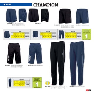 CHAMPION


    1035.004    Short 100% Polyester Interlock                             1035.003 Short
                Pantalón 100% Poliester Interlock
                                                                                                                          1015.08.101       Microfiber Bermuda 100% Polyester      1015.08.111 Microfiber Bermuda
                Pantaloni 100% Poliestere Interlock
                                                                                                                                            Bermuda Microfibra 100% Poliester
                                                                                                                                            Bermuda Microfibra 100% Poliestere


                                                                                                                                                                                                      DISPONIBLE
                                                                                                                                                                                                      AVAILABLE
                                 1035.                                                                 1015.08.                                                       3079.09.                       DISPONIBILITA




                                                                                                                                                                                                        1
                    S     M     L     XL XXL SENIOR                                          S   M    L   XL XXL SENIOR                                   S    M     L    XL XXL SENIOR

               4    6     8     10 12 14              JUNIOR                                     8   10 12 14        JUNIOR                               6    8    10 12 14          JUNIOR

                                                                                                                                                                                                     UP TO END OF STOCK




3079.09.10   Bermuda 100% Polyester Fleece                3079.09.30 Polyester Fleece Bermuda.
             Bermuda 100% Poliester Felpa
             Bermuda 100% Poliestere Felpa




                                                                        DISPONIBLE
                                    3011.09.                            AVAILABLE
                                                                       DISPONIBILITA




                                                                          1
                     S     M      L    XL XXL SENIOR

                      6    8     10 12 14             JUNIOR
                                                                                                     3011.09.10   Polyester Long Pant 100% Polyester Fleece        3011.09.30 Polyester Fleece Long Pant.
                                                                        UP TO END OF STOCK                        Pantalón Poliester 100% Poliester Felpa
                                                                                                                  Pantaloni Poliestere 100% Poliestere Felpa
                                                                                                                                                                                                             111
 
