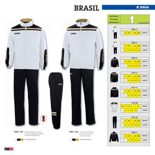 BRASIL
                                                                                                                      1
                                                                                              DISPONIBLE

                                                                                              AVAILABLE

                                                                                             DISPONIBILITA                           UP TO END OF STOCK



                                                                                                                          1000.11.

                                                                                                                 S    M   L       XL XXL SENIOR




                                                                                                                          1005.11.

                                                                                                                 S    M   L       XL XXL SENIOR

                                                                                                                 6    8   10 12 14         JUNIOR




                                                                                                                          1002.11.

                                                                                                                 S    M   L       XL XXL SENIOR

                                                                                                                      8   10 12 14         JUNIOR




                                                                                                                          1016.11.

                                                                                                                 S    M   L       XL XXL SENIOR

                                                                                                                      8   10 12 14         JUNIOR




                                                                                                                          1017.11.

                                                                                                                 S    M   L       XL XXL SENIOR

                                                                                                                      8   10 12 14         JUNIOR




                                                                                                                          1167.98.
                                                                                                             XS - S   M       L     XL     SENIOR


                                                                                                                 6-8      10 - 12          JUNIOR




                                                                                                                          3011.09.

                                                                                                                 S    M   L       XL XXL SENIOR

                                                                                                                 6    8   10 12 14         JUNIOR




      1000.11.20   Polyester Microfiber Tracksuit    1005.11.20   Dull Polyester Tracksuit                                1032.11.
                   Chandal de Microfibra poliester                Chandal Dull Poliester
                   Tuta Poliestere Microfiber                     Tuta Dull Polyester                            S    M   L       XL XXL SENIOR

                   WHITE/BLACK/GOLD                               WHITE/BLACK/GOLD
                                                                                                                      8   10 12 14         JUNIOR




116
 