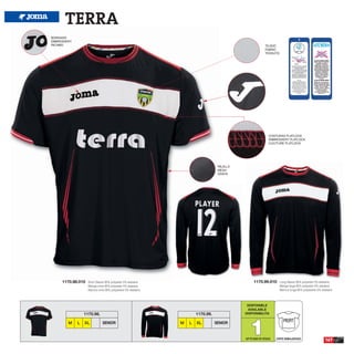 TERRA
BORDADO
EMBROIDERY
RICAMO                                                                                                   TEJIDO
                                                                                                         FABRIC
                                                                                                         TESSUTO




                                                                                                           COSTURAS FLATLOCK
                                                                                                           EMBROIDERY FLATLOCK
                                                                                                           CUCITURE FLATLOCK




                                                                                 REJILLA
                                                                                 MESH
                                                                                 GRATA




     1170.98.010   Short Sleeve 95% polyester 5% elastane                                       1170.99.010        Long Sleeve 95% polyester 5% elastane
                   Manga corta 95% polyester 5% elastane                                                           Manga larga 95% polyester 5% elastane
                   Manica corta 95% polyestere 5% elastane                                                         Manica lunga 95% polyestere 5% elastane




                                                                                            DISPONIBLE
                                                                                            AVAILABLE
                 1170.98.                                            1170.99.              DISPONIBILITA




                                                                                             1
        M    L   XL          SENIOR                          M   L   XL         SENIOR                               PROFIT


                                                                                           UP TO END OF STOCK   CORTE SEMIAJUSTADO                  167
 