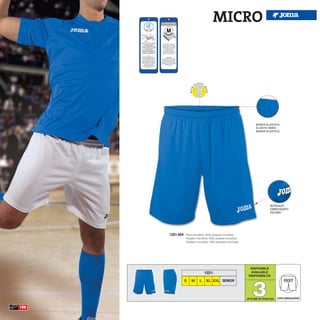 MICRO




                                                                          BANDA ELASTICA
                                                                          ELASTIC BAND
                                                                          BANDA ELASTICA




                                                                                      BORDADO
                                                                                      EMBROIDERY
                                                                                      RICAMO




      1221.004   Short microfiber 100% polyester microfiber
                 Pantalón microfibra 100% poliester microfibra
                 Pantaloni microfiber 100% poliestere microfiber




                                                                     DISPONIBLE
                                 1221.                               AVAILABLE
                                                                    DISPONIBILITA




                                                                       3
                 S   M       L    XL XXL SENIOR                                                   PROFIT


                                                                   UP TO END OF STOCK 2015   CORTE SEMIAJUSTADO


188
 