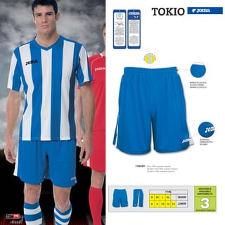 TOKIO




                                                                    BANDA ELASTICA
                                                                    ELASTIC BAND
                                                                    BANDA ELASTICA




                                                                             BORDADO
                                                                             EMBROIDERY
                                                                             RICAMO




      1146.001   Short 100% polyester interlock
                 Pantalón corto 100% poliester interlock
                 Pantaloni 100% poliestere interlock




                                                                           DISPONIBLE
                                        1146.                              AVAILABLE
                                                                          DISPONIBILITA




                                                                             3
                      S     M      L     XL                SENIOR

                      6      8     10 12 14                JUNIOR

                                                                         UP TO END OF STOCK 2015


190
 