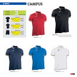 CAMPUS

                           3
 DISPONIBLE

 AVAILABLE

DISPONIBILITA                             UP TO END OF STOCK 2015


                             2101.33.10
                  XS - S    M     L       XL    SENIOR
                  14-16
                       6-8      10 - 12         JUNIOR



                             2102.33.10
                  XS - S    M     L       XL    SENIOR
                  14-16
                       6-8      10 - 12         JUNIOR



                            2006.13.103
                  XS - S    M     L       XL    SENIOR
                  14-16
                       6-8      10 - 12         JUNIOR
                                                                                                  2102.33.1023   Polo Short Sleeve 94% Polyester 6% cotton
                                                                                                                 Polo Manga corta 94% Poliester 6% algodón
                                                                                                                 Polo Manica corta 94% Poliestere 6% cotone
                                                                      2102.33.1025 Short Sleeve




              2102.33.1022 Short Sleeve                               2102.33.1024 Short Sleeve         2102.33.1021 Short Sleeve


                                                                                                                                                        215
 