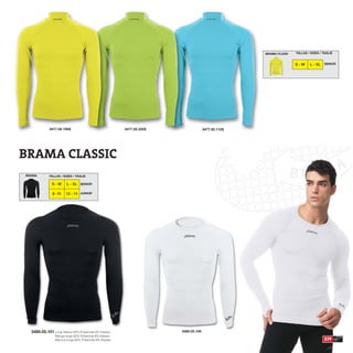 BRAMA FLUOR   TALLAS / SIZES / TAGLIE


                                                                                                                  S-M     L - XL SENIOR




            3477.55.195S                                3477.55.335S                 3477.55.112S




BRAMA CLASSIC
BRAMA       TALLAS / SIZES / TAGLIE

              S-M      L - XL SENIOR

              8- 10    12 - 14 JUNIOR




  3480.55.101 Long Sleeve 92% Polyamide 8% Elastan                     3480.55.100
                Manga larga 92% Poliamida 8% Elastan
                Manica lunga 92% Poliamida 8% Elastan                                                                              239
 