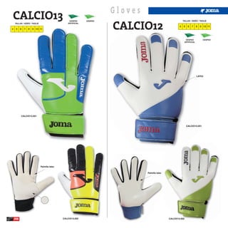 Gloves
CALCIO13
                                                                        CALCIO12
                                                   CESPED      CESPED                                         TALLAS / SIZES / TAGLIE
    TALLAS / SIZES / TAGLIE                       ARTIFICIAL
                                                                                                          4   5     6   7     8   9 10 11
4    5    6   7   8   9 10 11



                                                                                                                  CESPED           CESPED
                                                                                                                 ARTIFICIAL




                                                                                                                              LATEX




          CALCIO13.001



                                                                                                                  CALCIO12.001




                              Palmilla latex

                                                                                 Palmilla latex




    250                                        CALCIO13.002                                       CALCIO12.002
 