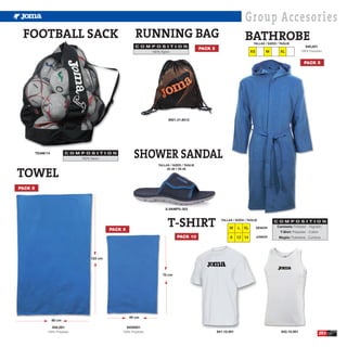 Group Accesories
 FOOTBALL SACK                                               RUNNING BAG                                                   BATHROBE
                                                                                                                                 TALLAS / SIZES / TAGLIE
                                                             C O M P O S I T I O N                                                                                  940,001
                                                                                                 PACK 5                                                         100% Polyester.
                                                                   100% Nylon.                                                  XS        M       XL


                                                                                                                                                                   PACK 5




                                                                             9921.31.6012




         TEAM/14             C O M P O S I T I O N
                                   100% Nylon.              SHOWER SANDAL
                                                                       TALLAS / SIZES / TAGLIE


TOWEL
                                                                            30-38 • 39-46




PACK 5



                                                                           S.VAMPS-303




                                                PACK 5
                                                                             T-SHIRT                        TALLAS / SIZES / TAGLIE

                                                                                                                 M     L   XL        SENIOR
                                                                                                                                              C O M P O S I T I O N
                                                                                                                                               Camiseta: Poliester - Algodón.
                                                                                                                                                  T-Shirt: Polyester - Cotton.
                                                                                  PACK 10                        8     12 14         JUNIOR      Maglia: Poliestere - Cuntone




                                       122 cm



                                                                         70 cm




                                                          46 cm
                   80 cm

                   945,001                               945S001
                                                                                                          941.10.001                              942.10.001
              100% Polyester.                        100% Polyester.
                                                                                                                                                                              253
 